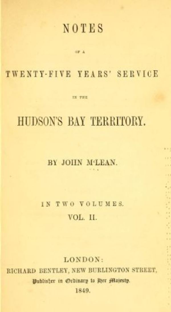 Original title:  Notes of a twenty-five years' service in the Hudson's Bay territory by John McLean. London : Richard Bentley, 1849. Source: https://archive.org/details/notesoftwentyfiv02mcle/page/n3/mode/2up. 